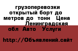 грузоперевозки открытый борт до 6 метров до6 тонн › Цена ­ 3 300 - Ленинградская обл. Авто » Услуги   